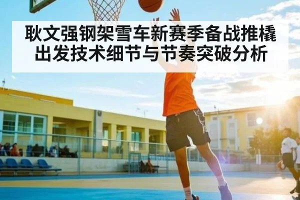 耿文强钢架雪车新赛季备战推橇出发技术细节与节奏突破分析
