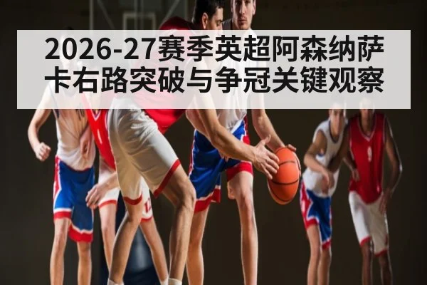 2026-27赛季英超阿森纳萨卡右路突破与争冠关键观察