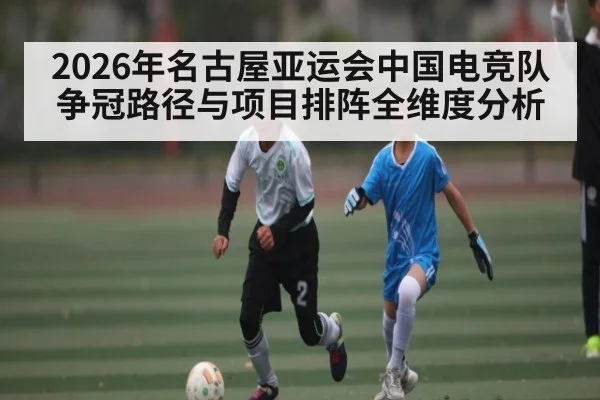 2026年名古屋亚运会中国电竞队争冠路径与项目排阵全维度分析