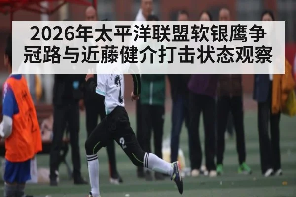 2026年太平洋联盟软银鹰争冠路与近藤健介打击状态观察