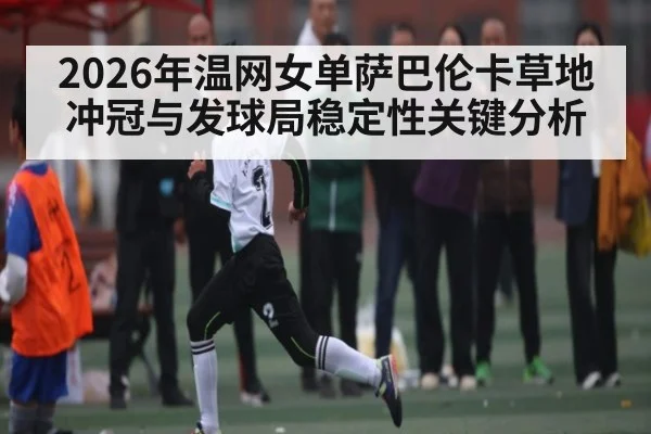 2026年温网女单萨巴伦卡草地冲冠与发球局稳定性关键分析